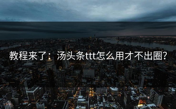 教程来了：汤头条ttt怎么用才不出圈？