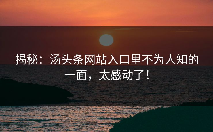 揭秘：汤头条网站入口里不为人知的一面，太感动了！