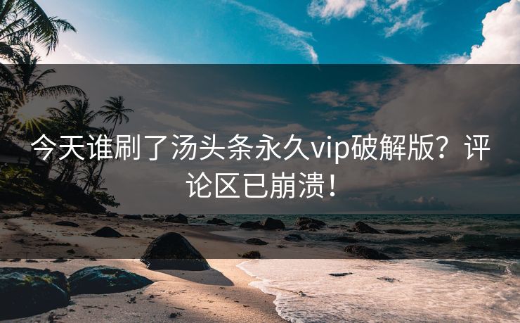 今天谁刷了汤头条永久vip破解版？评论区已崩溃！