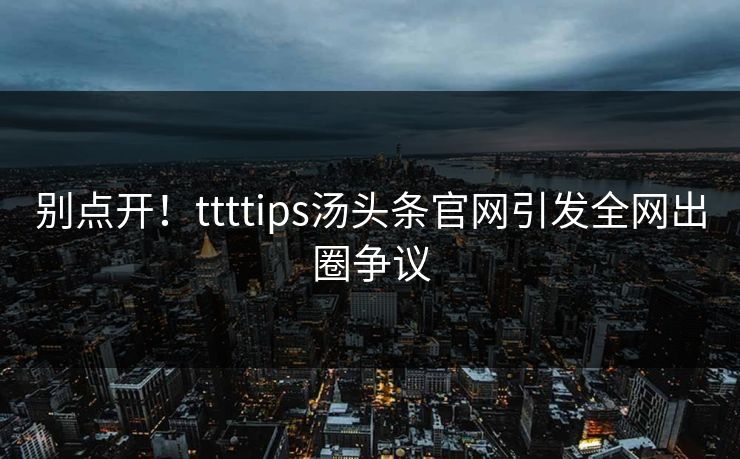 别点开！ttttips汤头条官网引发全网出圈争议