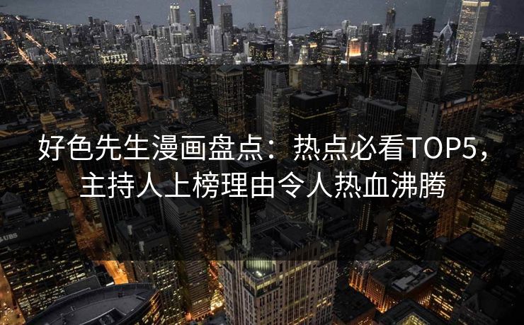 好色先生漫画盘点：热点必看TOP5，主持人上榜理由令人热血沸腾