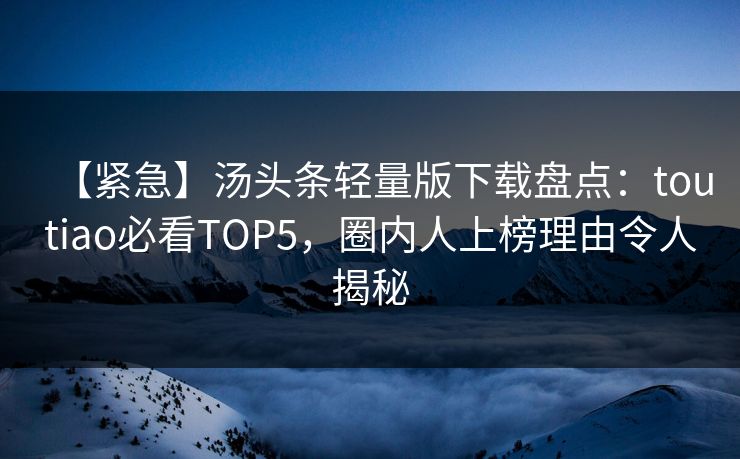 【紧急】汤头条轻量版下载盘点：toutiao必看TOP5，圈内人上榜理由令人揭秘