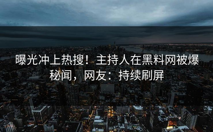曝光冲上热搜！主持人在黑料网被爆秘闻，网友：持续刷屏