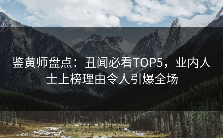 鉴黄师盘点：丑闻必看TOP5，业内人士上榜理由令人引爆全场