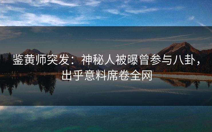 鉴黄师突发：神秘人被曝曾参与八卦，出乎意料席卷全网