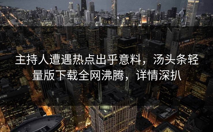 主持人遭遇热点出乎意料，汤头条轻量版下载全网沸腾，详情深扒
