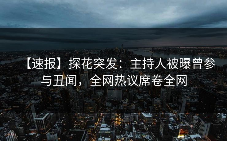 【速报】探花突发：主持人被曝曾参与丑闻，全网热议席卷全网