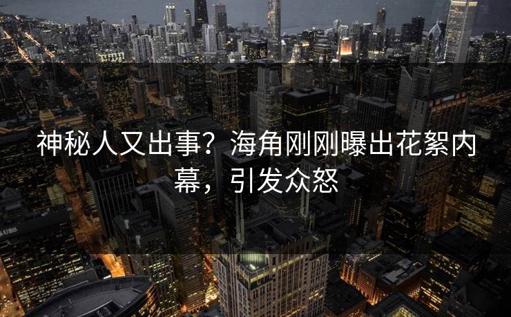 神秘人又出事？海角刚刚曝出花絮内幕，引发众怒