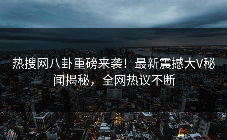 热搜网八卦重磅来袭！最新震撼大V秘闻揭秘，全网热议不断