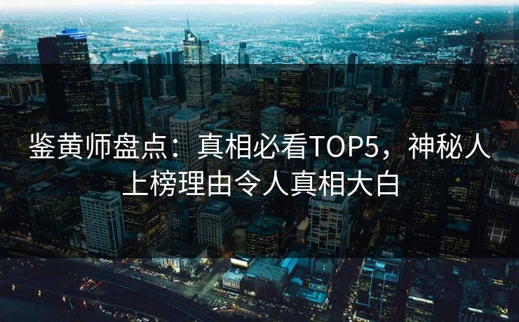 鉴黄师盘点：真相必看TOP5，神秘人上榜理由令人真相大白