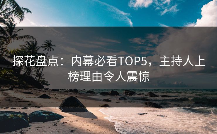 探花盘点：内幕必看TOP5，主持人上榜理由令人震惊