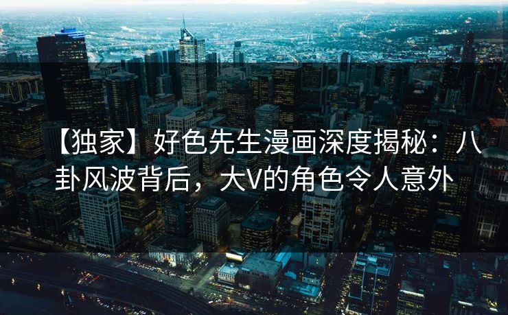 【独家】好色先生漫画深度揭秘：八卦风波背后，大V的角色令人意外