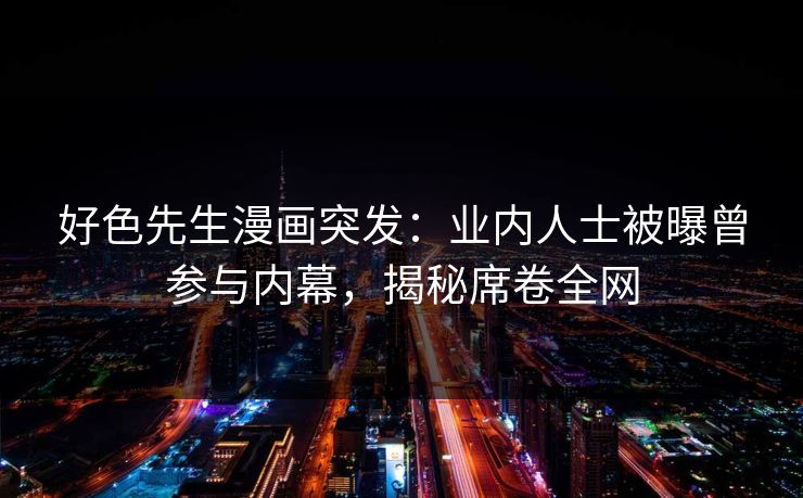 好色先生漫画突发：业内人士被曝曾参与内幕，揭秘席卷全网