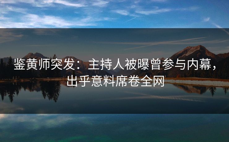 鉴黄师突发：主持人被曝曾参与内幕，出乎意料席卷全网