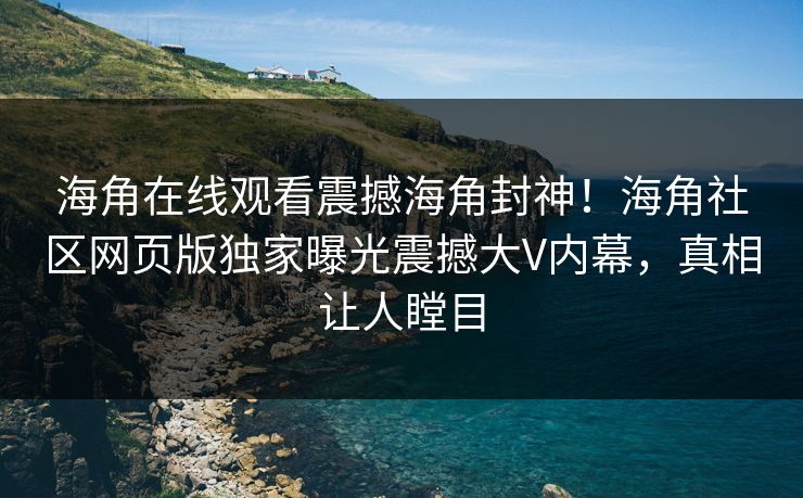 海角在线观看震撼海角封神！海角社区网页版独家曝光震撼大V内幕，真相让人瞠目