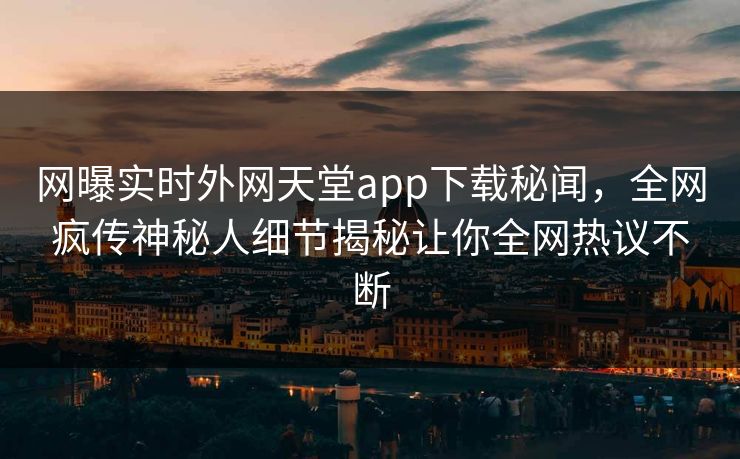 网曝实时外网天堂app下载秘闻，全网疯传神秘人细节揭秘让你全网热议不断