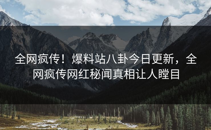 全网疯传！爆料站八卦今日更新，全网疯传网红秘闻真相让人瞠目