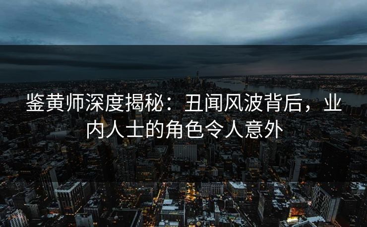 鉴黄师深度揭秘:丑闻风波背后,业内人士的角色令人意外 鉴黄师深度揭秘:丑闻风波背后,业内人士的角色令人意外