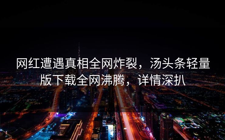 网红遭遇真相全网炸裂，汤头条轻量版下载全网沸腾，详情深扒