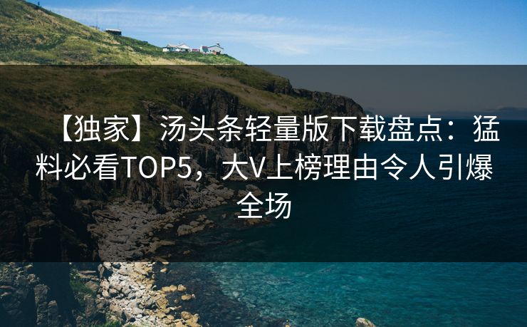 【独家】汤头条轻量版下载盘点：猛料必看TOP5，大V上榜理由令人引爆全场