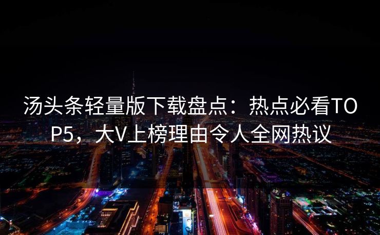 汤头条轻量版下载盘点：热点必看TOP5，大V上榜理由令人全网热议