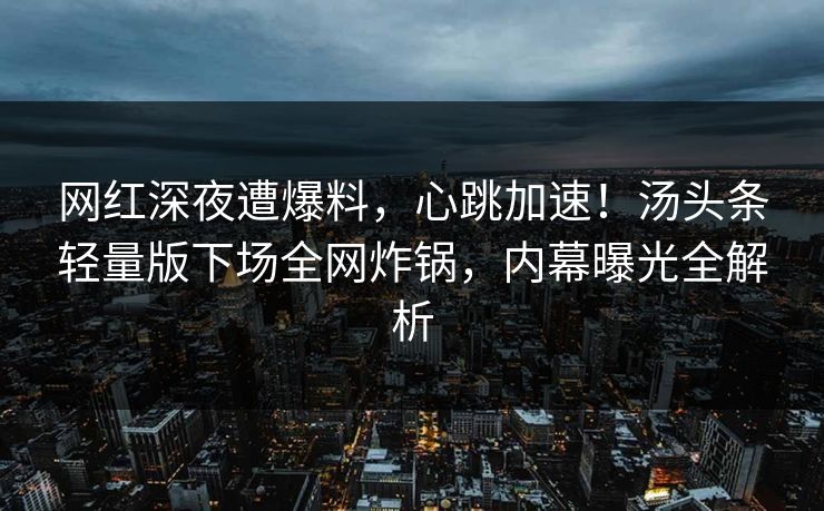 网红深夜遭爆料，心跳加速！汤头条轻量版下场全网炸锅，内幕曝光全解析