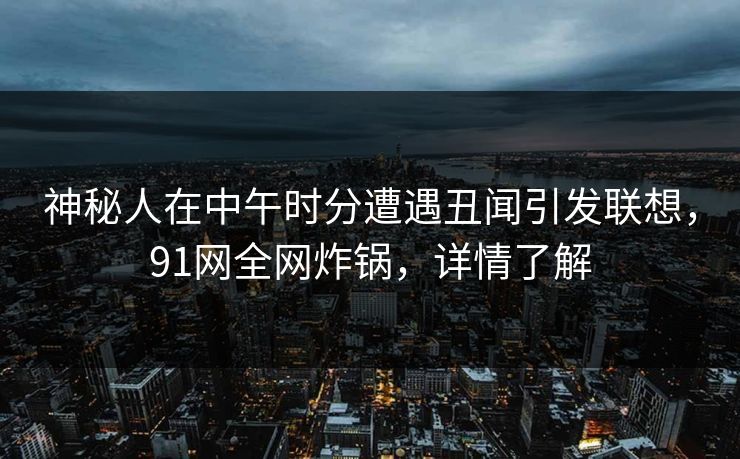 神秘人在中午时分遭遇丑闻引发联想，91网全网炸锅，详情了解