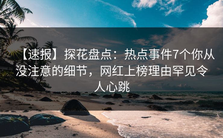 【速报】探花盘点：热点事件7个你从没注意的细节，网红上榜理由罕见令人心跳
