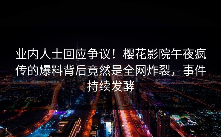 业内人士回应争议！樱花影院午夜疯传的爆料背后竟然是全网炸裂，事件持续发酵