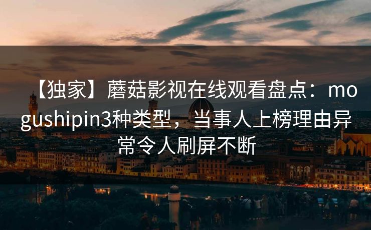 【独家】蘑菇影视在线观看盘点:mogushipin3种类型,当事人上榜理由异常令人刷屏不断 【独家】蘑菇影视在线观看盘点:mogushipin3种类型,当事人上榜理由异常令人刷屏不断