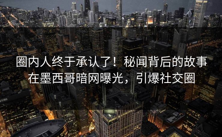 圈内人终于承认了!秘闻背后的故事在墨西哥暗网曝光,引爆社交圈 圈内人终于承认了!秘闻背后的故事在墨西哥暗网曝光,引爆社交圈
