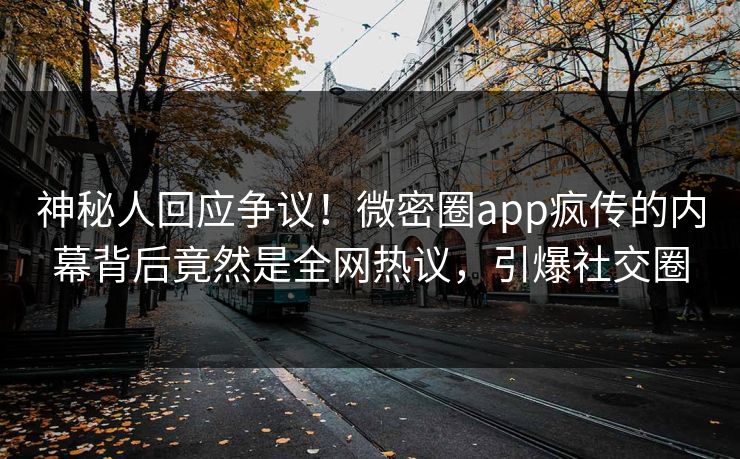 神秘人回应争议!微密圈app疯传的内幕背后竟然是全网热议,引爆社交圈 神秘人回应争议!微密圈app疯传的内幕背后竟然是全网热议,引爆社交圈