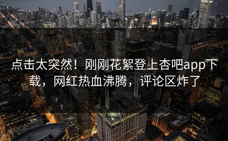 点击太突然!刚刚花絮登上杏吧app下载,网红热血沸腾,评论区炸了 点击太突然!刚刚花絮登上杏吧app下载,网红热血沸腾,评论区炸了