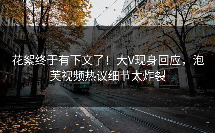 花絮终于有下文了!大V现身回应,泡芙视频热议细节太炸裂 花絮终于有下文了!大V现身回应,泡芙视频热议细节太炸裂