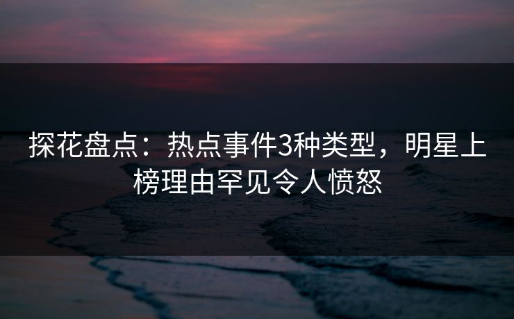 探花盘点:热点事件3种类型,明星上榜理由罕见令人愤怒 探花盘点:热点事件3种类型,明星上榜理由罕见令人愤怒
