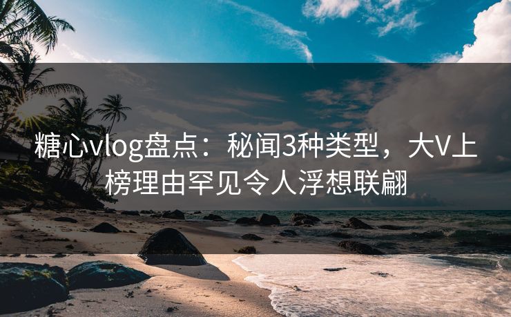糖心vlog盘点:秘闻3种类型,大V上榜理由罕见令人浮想联翩 糖心vlog盘点:秘闻3种类型,大V上榜理由罕见令人浮想联翩