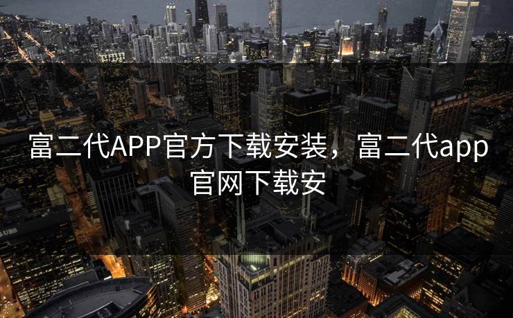 富二代APP官方下载安装,富二代app官网下载安 富二代APP官方下载安装,富二代app官网下载安