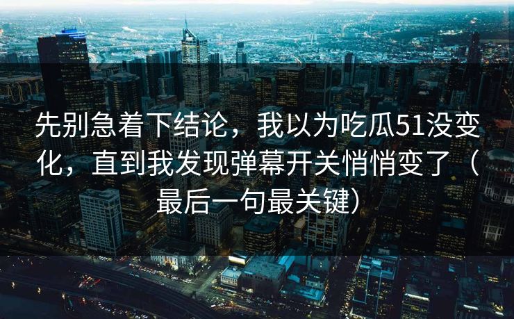 先别急着下结论，我以为吃瓜51没变化，直到我发现弹幕开关悄悄变了（最后一句最关键）