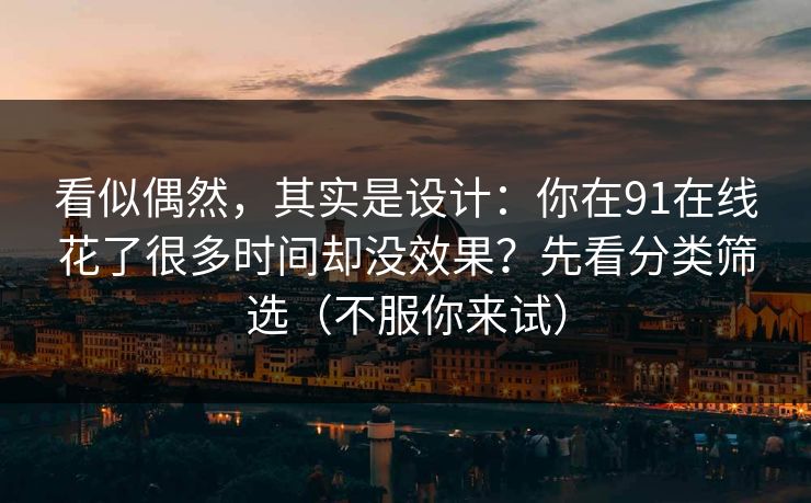 看似偶然,其实是设计:你在91在线花了很多时间却没效果?先看分类筛选(不服你来试) 看似偶然,其实是设计:你在91在线花了很多时间却没效果?先看分类筛选(不服你来试)