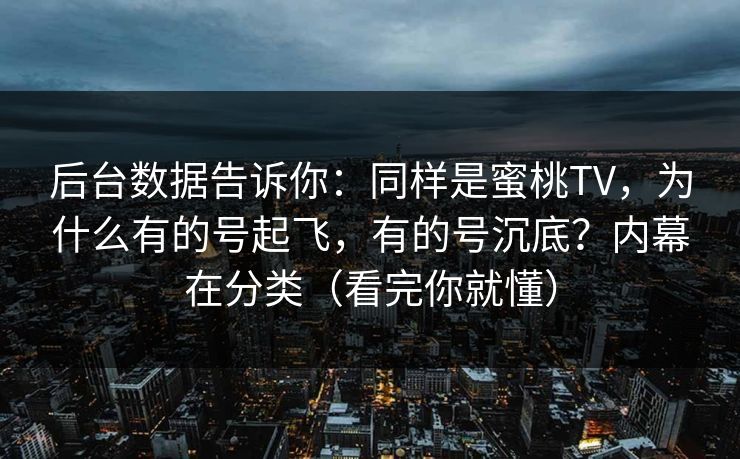 后台数据告诉你:同样是蜜桃TV,为什么有的号起飞,有的号沉底?内幕在分类(看完你就懂) 后台数据告诉你:同样是蜜桃TV,为什么有的号起飞,有的号沉底?内幕在分类(看完你就懂)