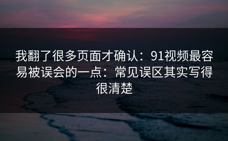 我翻了很多页面才确认：91视频最容易被误会的一点：常见误区其实写得很清楚
