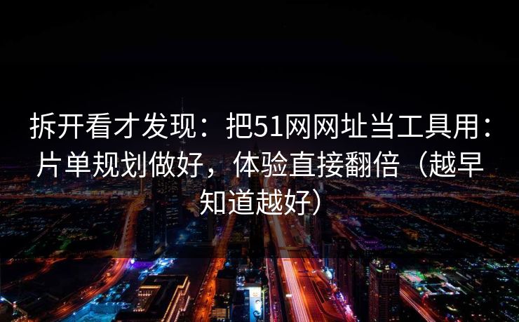 拆开看才发现：把51网网址当工具用：片单规划做好，体验直接翻倍（越早知道越好）