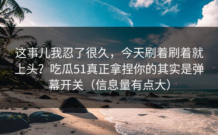 这事儿我忍了很久,今天刷着刷着就上头?吃瓜51真正拿捏你的其实是弹幕开关(信息量有点大) 这事儿我忍了很久,今天刷着刷着就上头?吃瓜51真正拿捏你的其实是弹幕开关(信息量有点大)