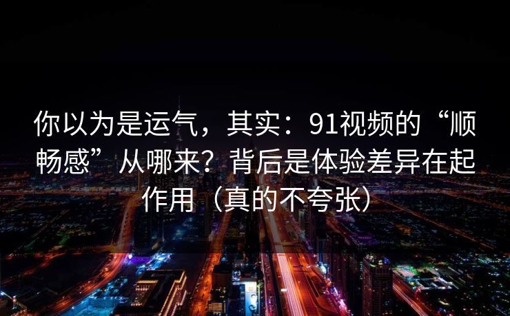你以为是运气，其实：91视频的“顺畅感”从哪来？背后是体验差异在起作用（真的不夸张）
