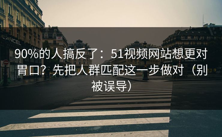 90%的人搞反了：51视频网站想更对胃口？先把人群匹配这一步做对（别被误导）