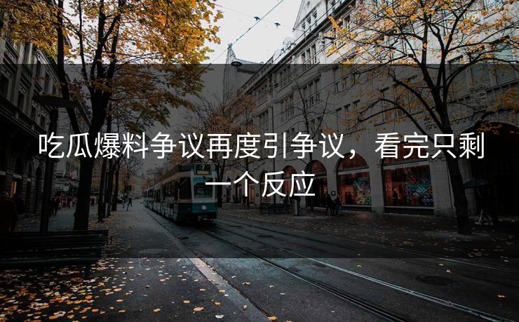 吃瓜爆料争议再度引争议，看完只剩一个反应