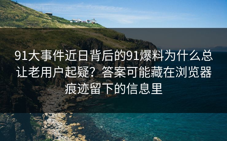 91大事件近日背后的91爆料为什么总让老用户起疑？答案可能藏在浏览器痕迹留下的信息里