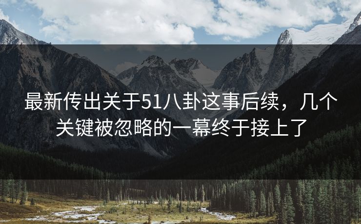 最新传出关于51八卦这事后续，几个关键被忽略的一幕终于接上了