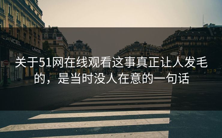 关于51网在线观看这事真正让人发毛的，是当时没人在意的一句话